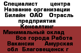 Специалист Call-центра › Название организации ­ Билайн, ОАО › Отрасль предприятия ­ Консалтинг › Минимальный оклад ­ 37 300 - Все города Работа » Вакансии   . Амурская обл.,Благовещенск г.